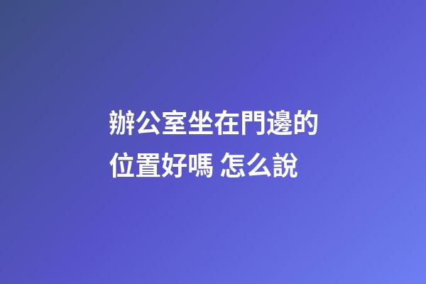 辦公室坐在門邊的位置好嗎 怎么說
